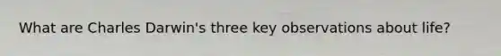 What are Charles Darwin's three key observations about life?