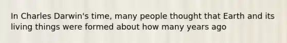In Charles Darwin's time, many people thought that Earth and its living things were formed about how many years ago