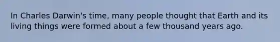 In Charles Darwin's time, many people thought that Earth and its living things were formed about a few thousand years ago.