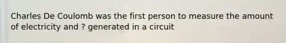 Charles De Coulomb was the first person to measure the amount of electricity and ? generated in a circuit