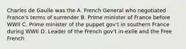 Charles de Gaulle was the A. French General who negotiated France's terms of surrender B. Prime minister of France before WWII C. Prime minister of the puppet gov't in southern France during WWII D. Leader of the French gov't in-exile and the Free French