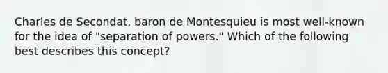 Charles de Secondat, baron de Montesquieu is most well-known for the idea of "separation of powers." Which of the following best describes this concept?