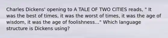 Charles Dickens' opening to A TALE OF TWO CITIES reads, " It was the best of times, it was the worst of times, it was the age of wisdom, it was the age of foolishness..." Which language structure is Dickens using?