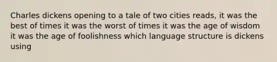 Charles dickens opening to a tale of two cities reads, it was the best of times it was the worst of times it was the age of wisdom it was the age of foolishness which language structure is dickens using