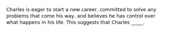 Charles is eager to start a new career, committed to solve any problems that come his way, and believes he has control over what happens in his life. This suggests that Charles _____.