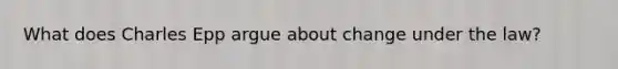 What does Charles Epp argue about change under the law?