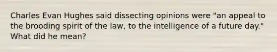 Charles Evan Hughes said dissecting opinions were "an appeal to the brooding spirit of the law, to the intelligence of a future day." What did he mean?