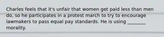 Charles feels that it's unfair that women get paid less than men do, so he participates in a protest march to try to encourage lawmakers to pass equal pay standards. He is using ________ morality.