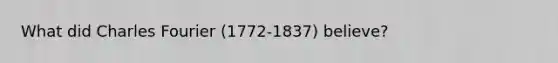 What did Charles Fourier (1772-1837) believe?