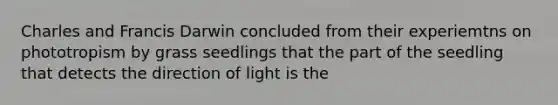 Charles and Francis Darwin concluded from their experiemtns on phototropism by grass seedlings that the part of the seedling that detects the direction of light is the