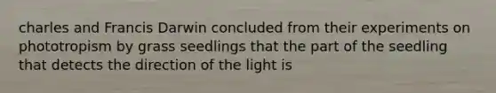 charles and Francis Darwin concluded from their experiments on phototropism by grass seedlings that the part of the seedling that detects the direction of the light is