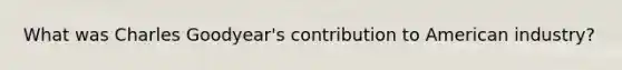 What was Charles Goodyear's contribution to American industry?