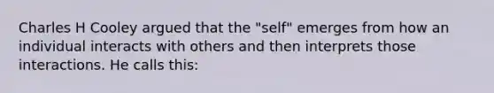 Charles H Cooley argued that the "self" emerges from how an individual interacts with others and then interprets those interactions. He calls this: