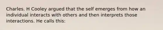 Charles. H Cooley argued that the self emerges from how an individual interacts with others and then interprets those interactions. He calls this: