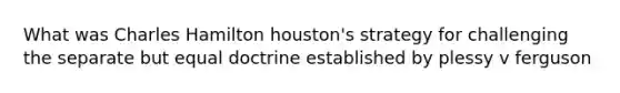 What was Charles Hamilton houston's strategy for challenging the separate but equal doctrine established by plessy v ferguson