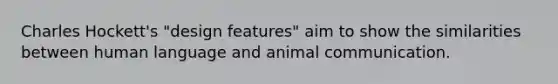 Charles Hockett's "design features" aim to show the similarities between human language and animal communication.