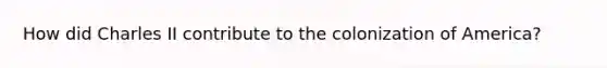 How did Charles II contribute to the colonization of America?