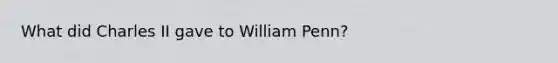 What did Charles II gave to William Penn?