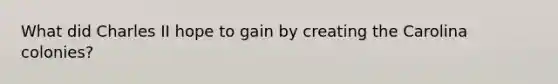 What did Charles II hope to gain by creating the Carolina colonies?