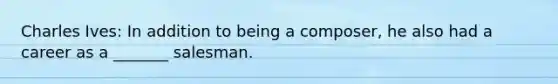 Charles Ives: In addition to being a composer, he also had a career as a _______ salesman.