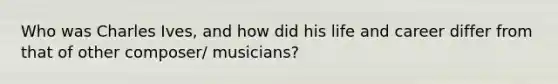 Who was Charles Ives, and how did his life and career differ from that of other composer/ musicians?