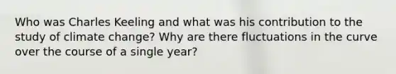 Who was Charles Keeling and what was his contribution to the study of climate change? Why are there fluctuations in the curve over the course of a single year?