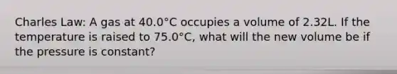 Charles Law: A gas at 40.0°C occupies a volume of 2.32L. If the temperature is raised to 75.0°C, what will the new volume be if the pressure is constant?