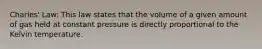 Charles' Law: This law states that the volume of a given amount of gas held at constant pressure is directly proportional to the Kelvin temperature.