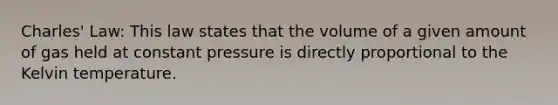 Charles' Law: This law states that the volume of a given amount of gas held at constant pressure is directly proportional to the Kelvin temperature.