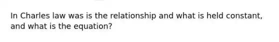 In Charles law was is the relationship and what is held constant, and what is the equation?