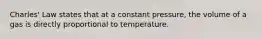 Charles' Law states that at a constant pressure, the volume of a gas is directly proportional to temperature.