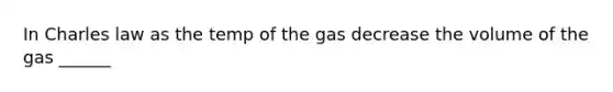 In Charles law as the temp of the gas decrease the volume of the gas ______