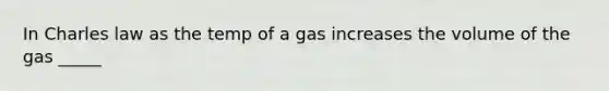 In Charles law as the temp of a gas increases the volume of the gas _____