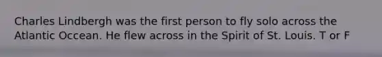 Charles Lindbergh was the first person to fly solo across the Atlantic Occean. He flew across in the Spirit of St. Louis. T or F