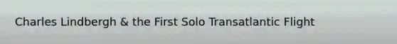 Charles Lindbergh & the First Solo Transatlantic Flight