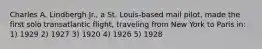 Charles A. Lindbergh Jr., a St. Louis-based mail pilot, made the first solo transatlantic flight, traveling from New York to Paris in: 1) 1929 2) 1927 3) 1920 4) 1926 5) 1928