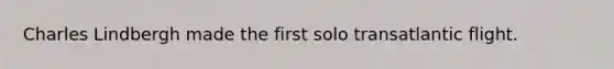 Charles Lindbergh made the first solo transatlantic flight.