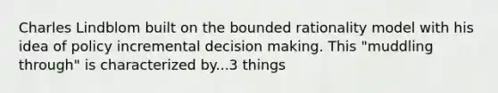 Charles Lindblom built on the bounded rationality model with his idea of policy incremental decision making. This "muddling through" is characterized by...3 things