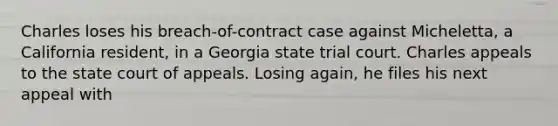 Charles loses his breach-of-contract case against Micheletta, a California resident, in a Georgia state trial court. Charles appeals to the state court of appeals. Losing again, he files his next appeal with