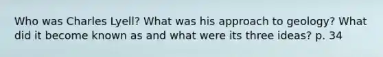 Who was Charles Lyell? What was his approach to geology? What did it become known as and what were its three ideas? p. 34