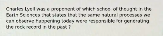 Charles Lyell was a proponent of which school of thought in the Earth Sciences that states that the same natural processes we can observe happening today were responsible for generating the rock record in the past ?