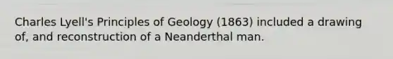 Charles Lyell's Principles of Geology (1863) included a drawing of, and reconstruction of a Neanderthal man.