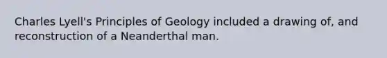 Charles Lyell's Principles of Geology included a drawing of, and reconstruction of a Neanderthal man.