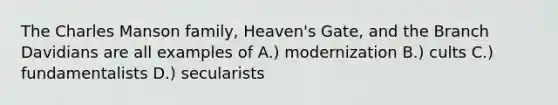 The Charles Manson family, Heaven's Gate, and the Branch Davidians are all examples of A.) modernization B.) cults C.) fundamentalists D.) secularists