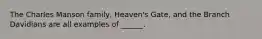 The Charles Manson family, Heaven's Gate, and the Branch Davidians are all examples of ______.