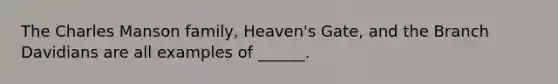 The Charles Manson family, Heaven's Gate, and the Branch Davidians are all examples of ______.