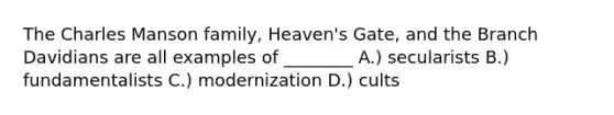 The Charles Manson family, Heaven's Gate, and the Branch Davidians are all examples of ________ A.) secularists B.) fundamentalists C.) modernization D.) cults