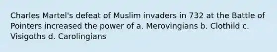 Charles Martel's defeat of Muslim invaders in 732 at the Battle of Pointers increased the power of a. Merovingians b. Clothild c. Visigoths d. Carolingians