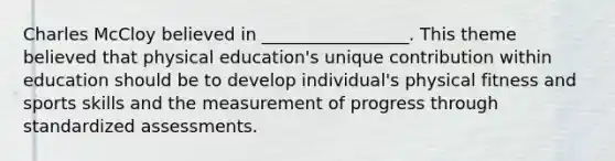 Charles McCloy believed in _________________. This theme believed that physical education's unique contribution within education should be to develop individual's physical fitness and sports skills and the measurement of progress through standardized assessments.