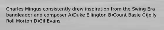 Charles Mingus consistently drew inspiration from the Swing Era bandleader and composer A)Duke Ellington B)Count Basie C)Jelly Roll Morton D)Gil Evans